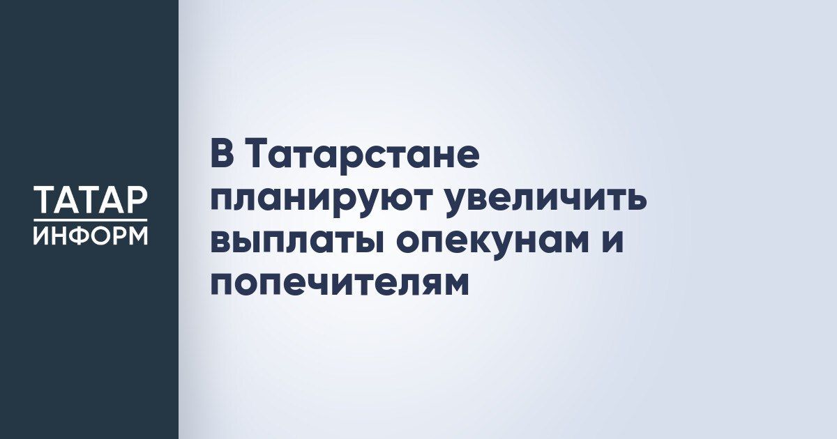 В Татарстане планируют увеличить ежемесячное вознаграждение опекунов и попечителей