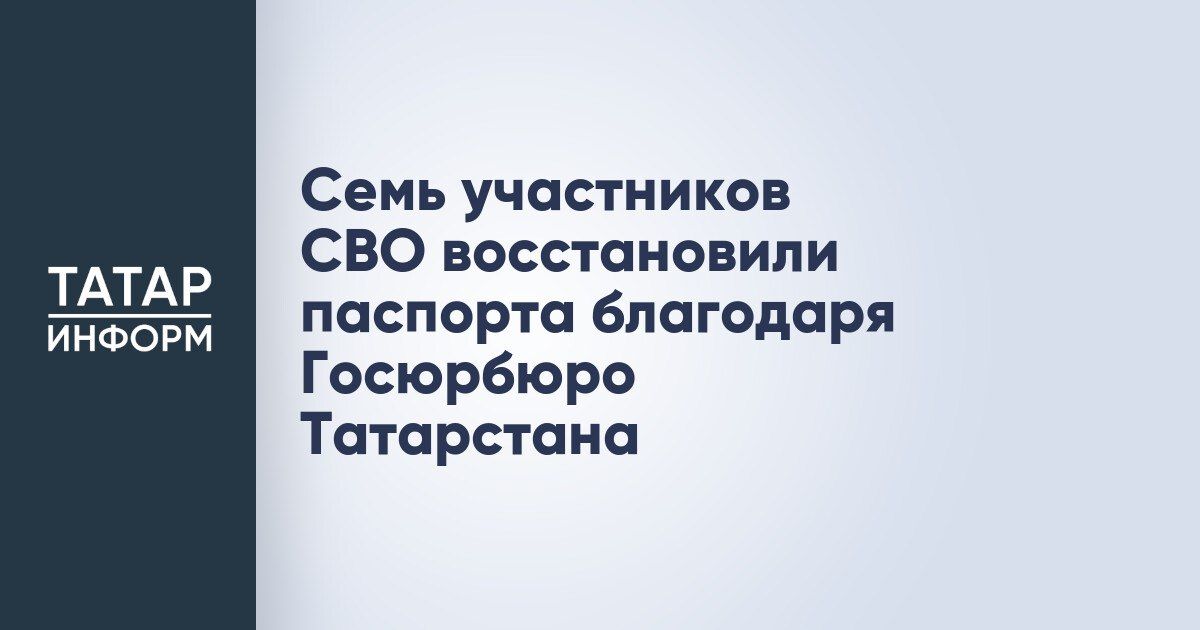 Семь участников СВО восстановили паспорта благодаря Госюрбюро Татарстана