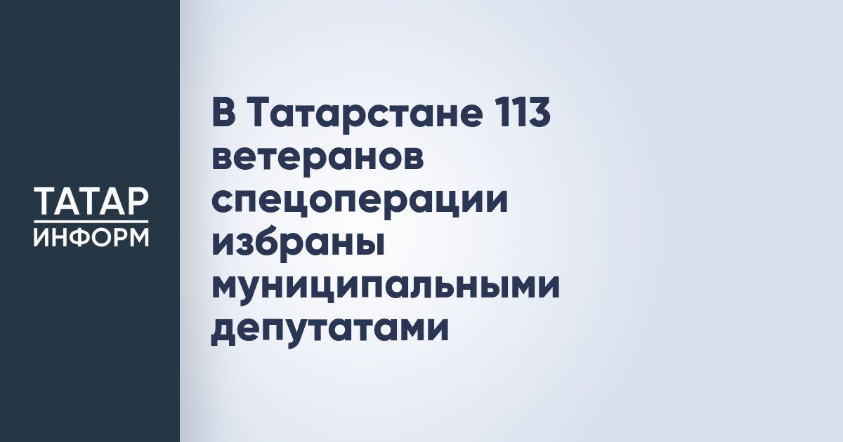 В Татарстане на муниципальных выборах депутатами местных советов стали 113 ветеранов специальной военной операции