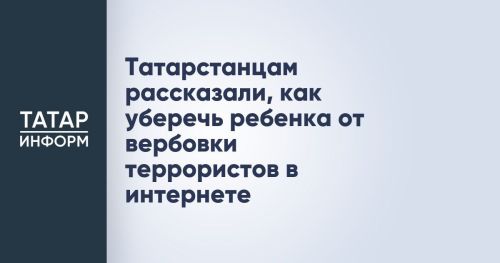 Родителям Татарстана разъяснили меры защиты детей от онлайн-вербовки террористическими организациями