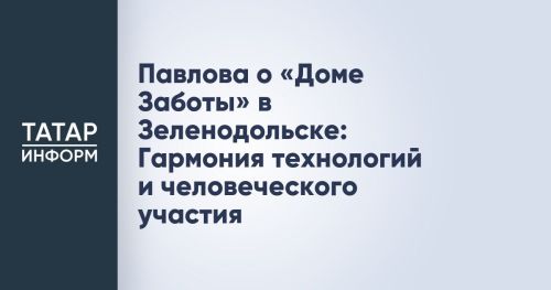 В Зеленодольске открылся высокотехнологичный «Дом Заботы» для пожилых и людей с инвалидностью