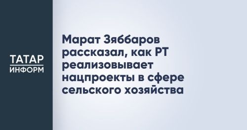 Марат Зяббаров рассказал о ходе реализации в Татарстане национальных проектов в области сельского хозяйства