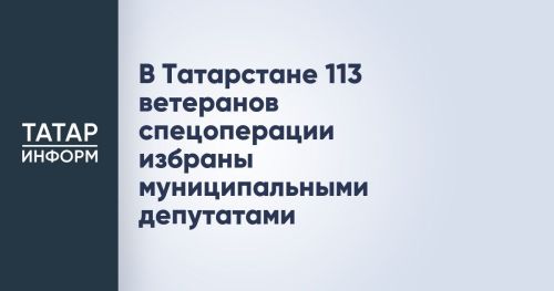 В Татарстане на муниципальных выборах депутатами местных советов стали 113 ветеранов специальной военной операции