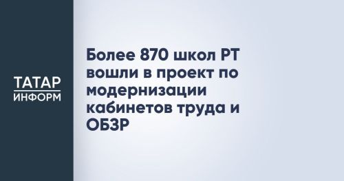 Обновленные учебные пространства: более 870 школ Татарстана модернизируют кабинеты труда и ОБЖ