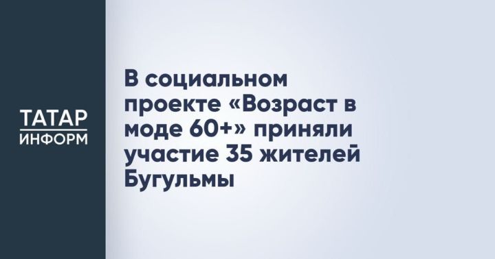 Жизнь после 60 только начинается: в Бугульме завершился яркий проект «Возраст в моде 60+»