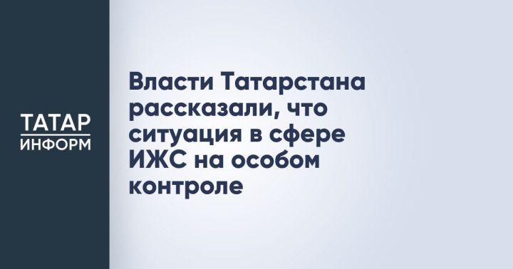 Власти Татарстана сообщили, что ситуация в области  ИЖС находится под пристальным вниманием