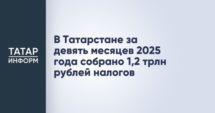 По итогам девяти месяцев 2025 года Татарстан собрал 1,2 трлн рублей налогов