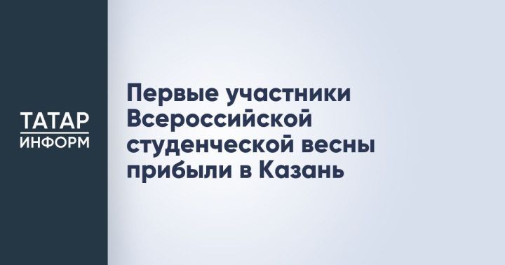 Первые участники Всероссийской студенческой весны прибыли в Казань