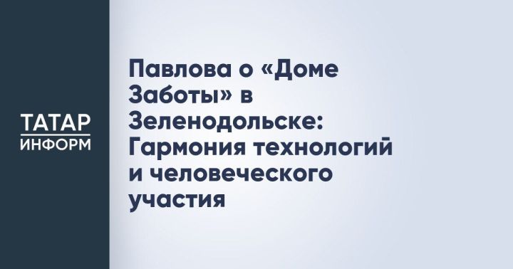 В Зеленодольске открылся высокотехнологичный «Дом Заботы» для пожилых и людей с инвалидностью