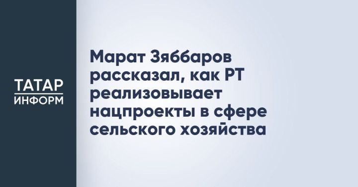 Марат Зяббаров рассказал о ходе реализации в Татарстане национальных проектов в области сельского хозяйства