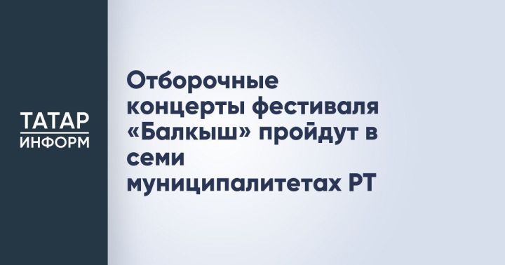 Отборочные концерты фестиваля «Балкыш» пройдут в семи городах и районах Татарстана