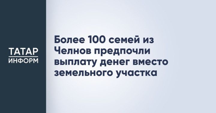 Более 100 многодетных семей в Набережных Челнах выбрали денежную выплату вместо земельного участка