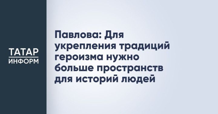 Павлова: Чтобы укрепить героические традиции, нужны площадки для человеческих историй