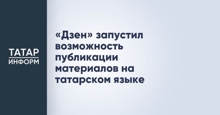 В «Дзене» теперь можно размещать материалы на татарском языке