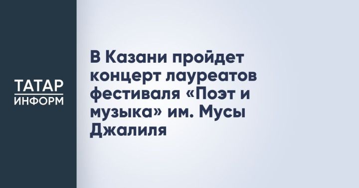 Концерт лауреатов фестиваля «Поэт и музыка» им. Мусы Джалиля объединит почитателей поэзии и классической музыки
