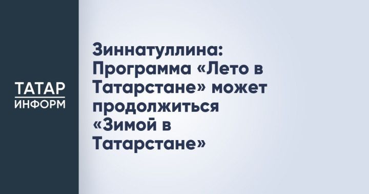 Зиннатуллина: «Лето в Татарстане» может стать круглогодичным — следующим шагом станет «Зима в Татарстане»