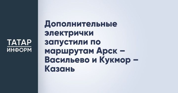 Дополнительные электрички запустили по маршрутам Арск – Васильево и Кукмор – Казань
