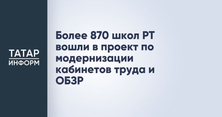 Обновленные учебные пространства: более 870 школ Татарстана модернизируют кабинеты труда и ОБЖ
