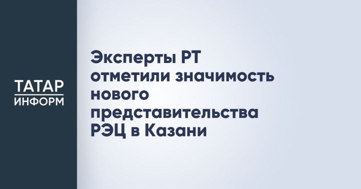 Открытие представительства РЭЦ в Казани стало значимым событием для внешней экономики  РТ