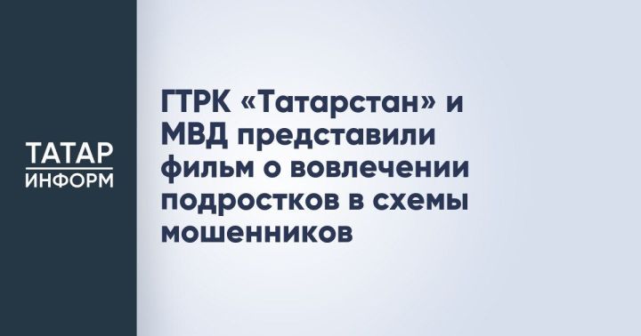 ГТРК «Татарстан» и МВД выпустили фильм-предупреждение о вербовке подростков мошенниками