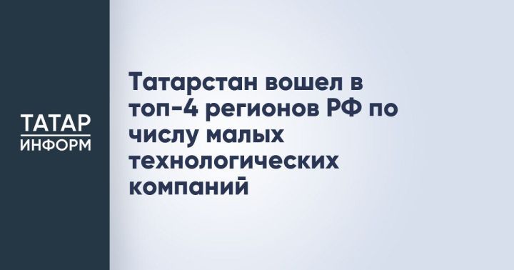 Татарстан закрепился в четвёрке лидеров России по развитию малого технологического бизнеса