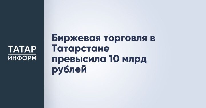 Биржевые торги в Татарстане преодолели отметку в 10 миллиардов рублей